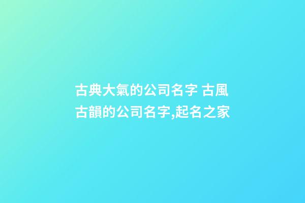 古典大氣的公司名字 古風古韻的公司名字,起名之家-第1張-公司起名-玄機派